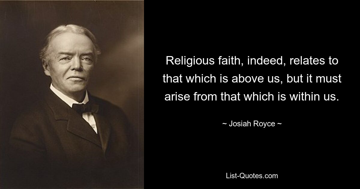 Religious faith, indeed, relates to that which is above us, but it must arise from that which is within us. — © Josiah Royce