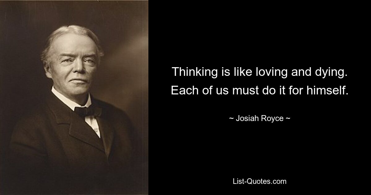 Thinking is like loving and dying. Each of us must do it for himself. — © Josiah Royce