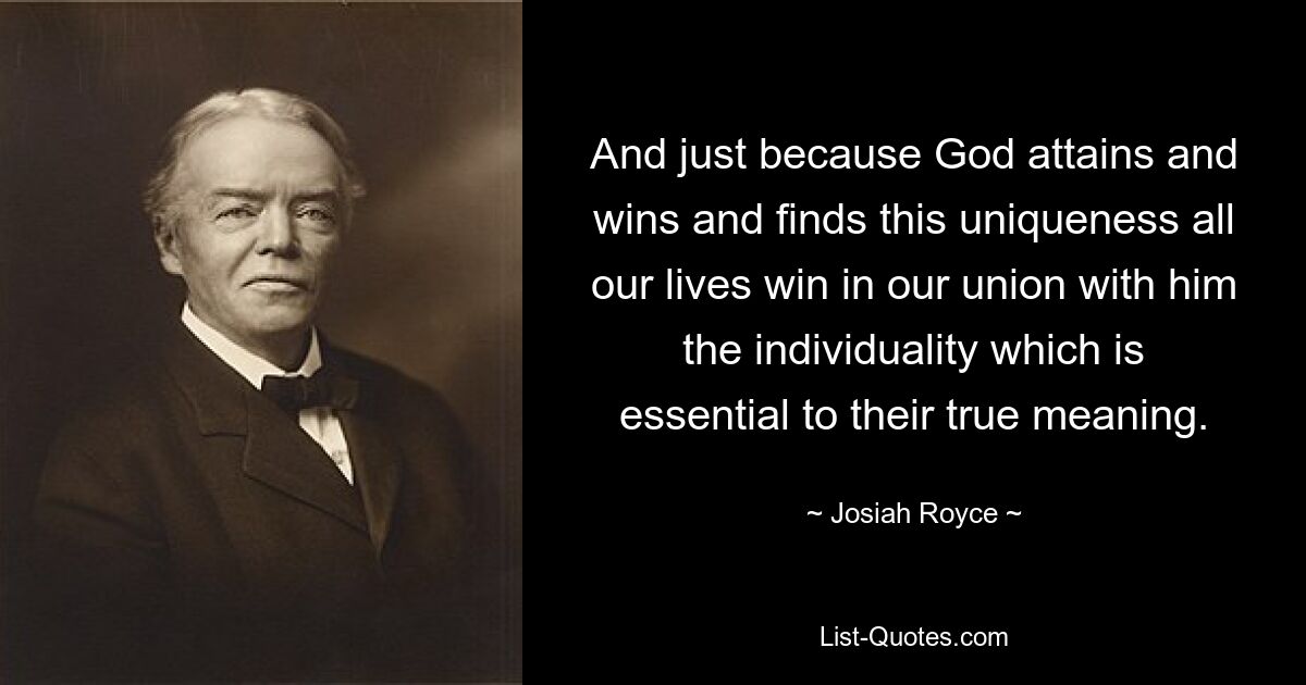 And just because God attains and wins and finds this uniqueness all our lives win in our union with him the individuality which is essential to their true meaning. — © Josiah Royce