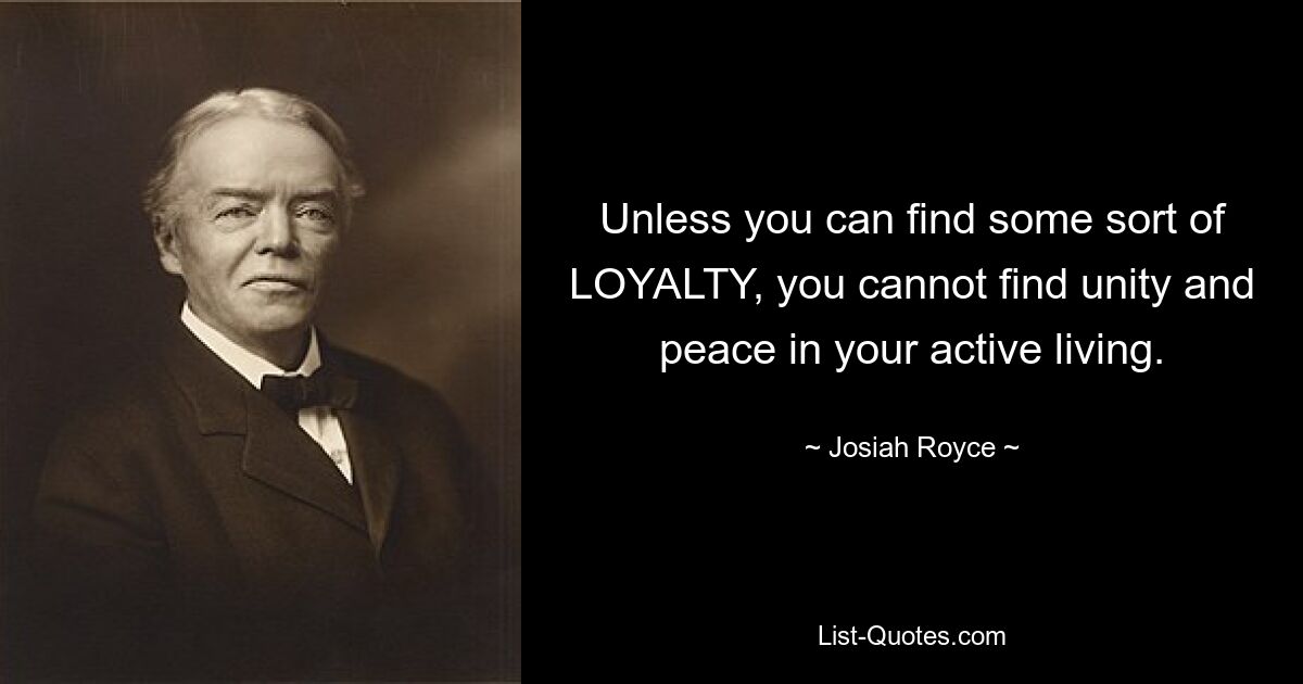 Unless you can find some sort of LOYALTY, you cannot find unity and peace in your active living. — © Josiah Royce