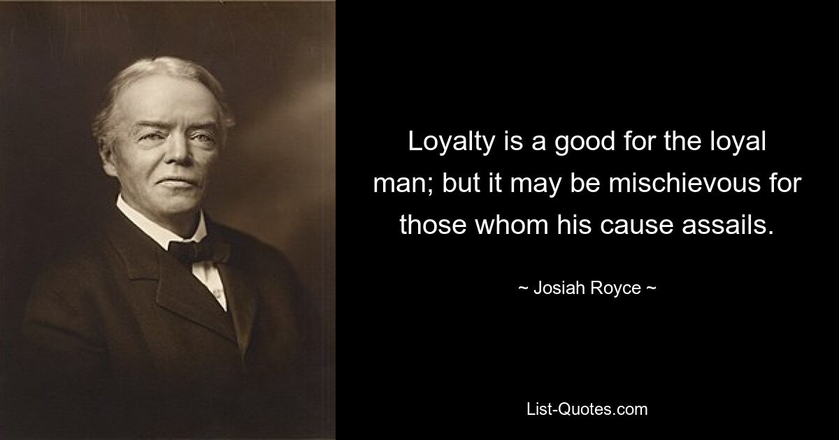 Loyalty is a good for the loyal man; but it may be mischievous for those whom his cause assails. — © Josiah Royce