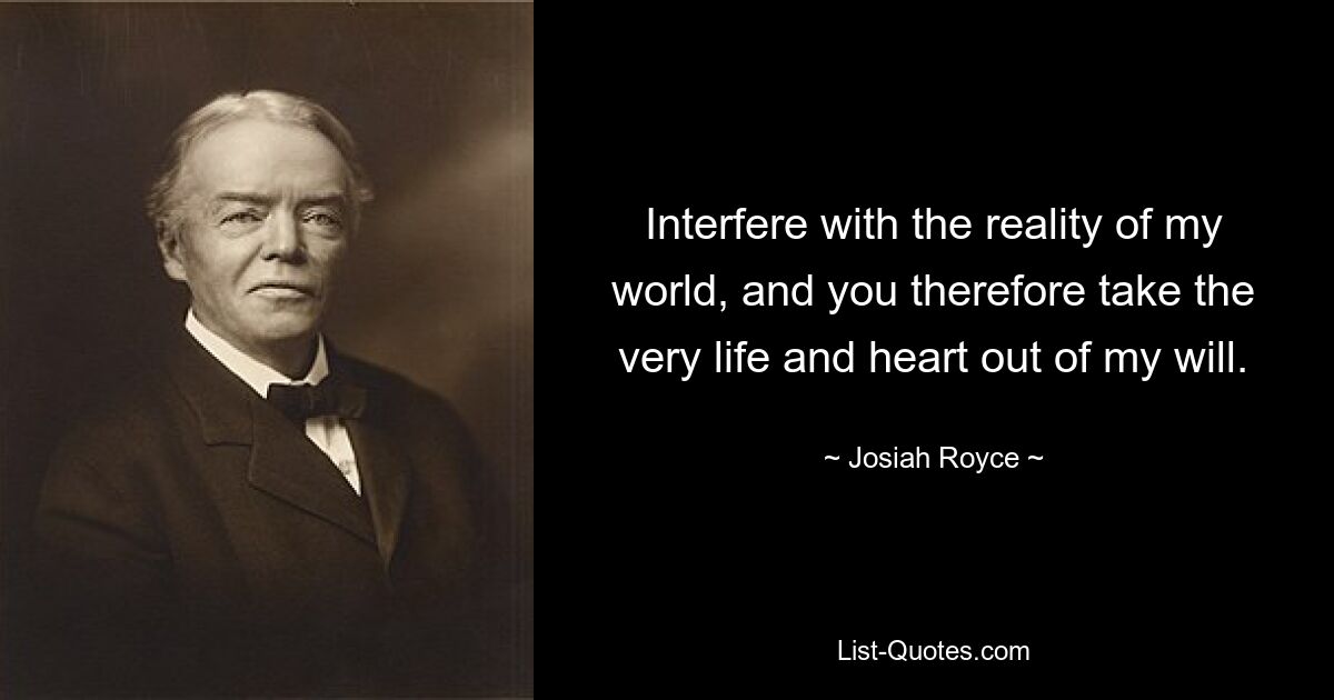 Interfere with the reality of my world, and you therefore take the very life and heart out of my will. — © Josiah Royce