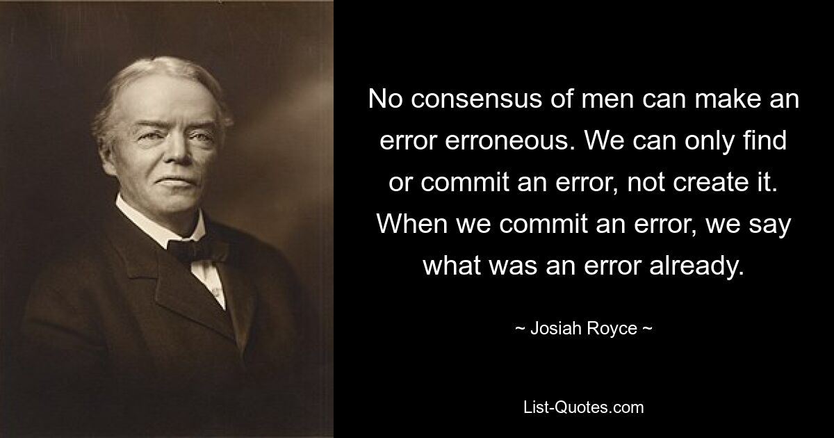 No consensus of men can make an error erroneous. We can only find or commit an error, not create it. When we commit an error, we say what was an error already. — © Josiah Royce