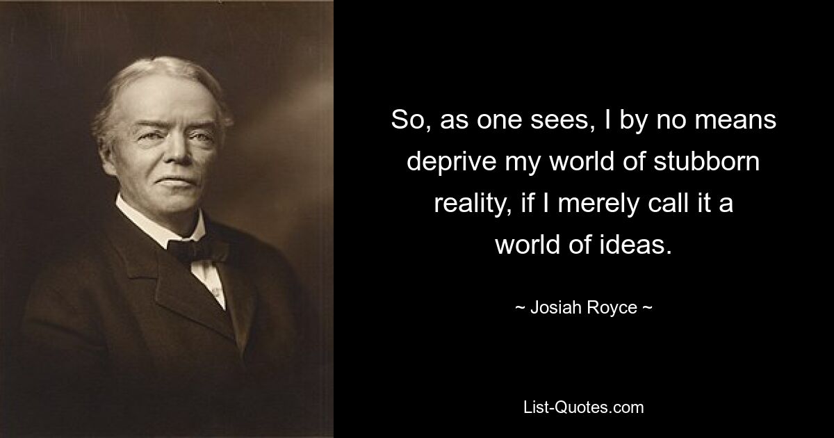 So, as one sees, I by no means deprive my world of stubborn reality, if I merely call it a world of ideas. — © Josiah Royce