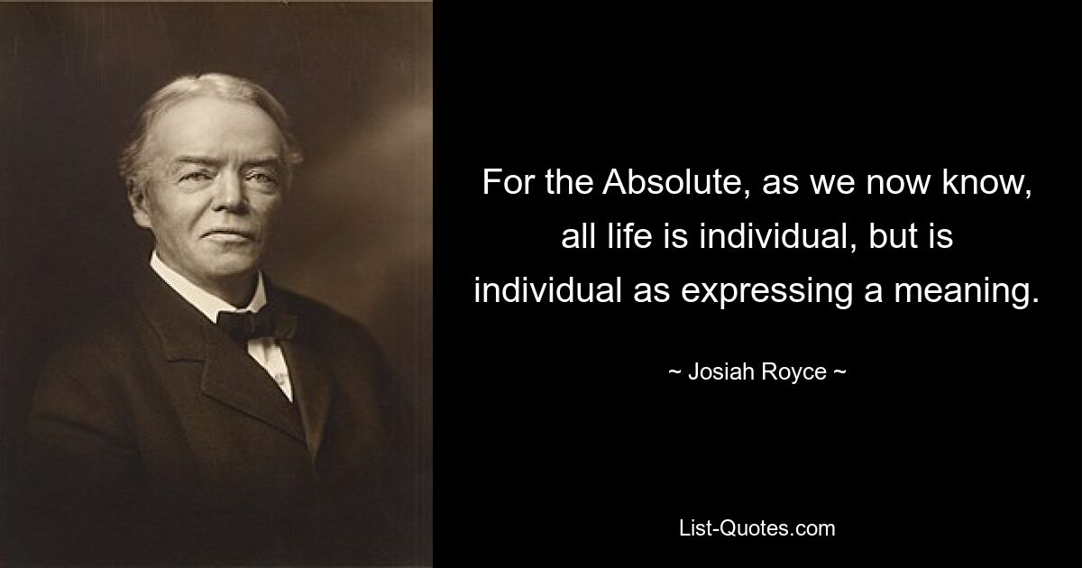 For the Absolute, as we now know, all life is individual, but is individual as expressing a meaning. — © Josiah Royce