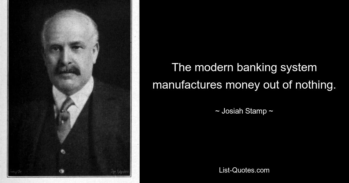 The modern banking system manufactures money out of nothing. — © Josiah Stamp