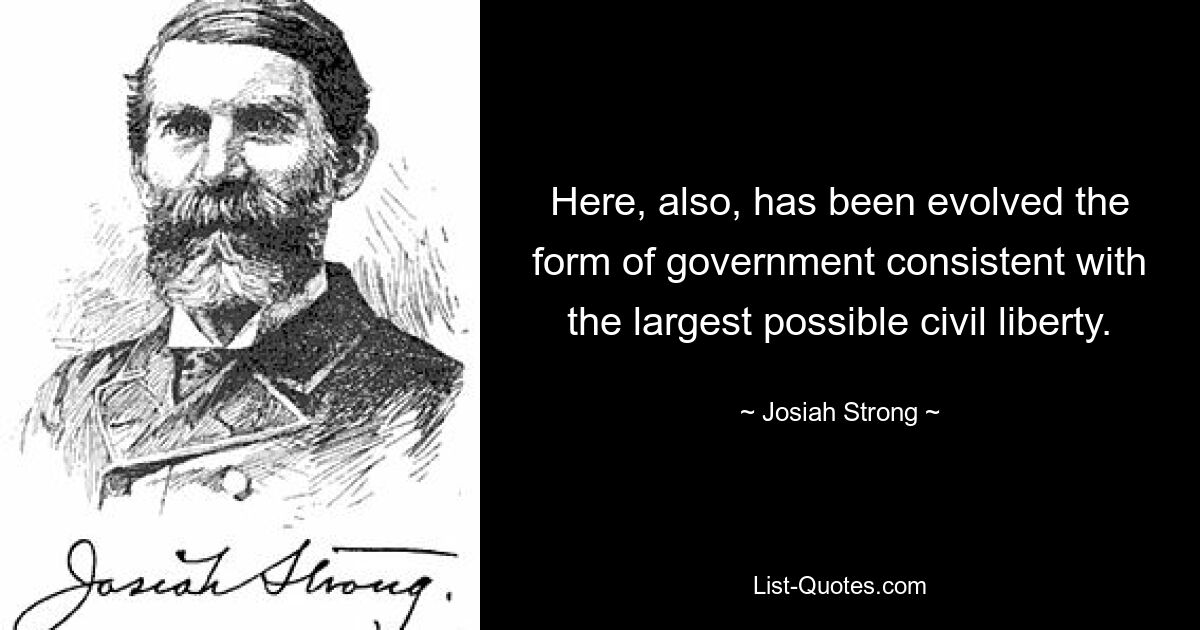 Here, also, has been evolved the form of government consistent with the largest possible civil liberty. — © Josiah Strong