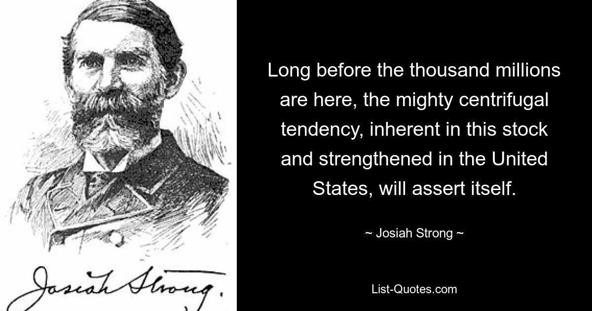 Long before the thousand millions are here, the mighty centrifugal tendency, inherent in this stock and strengthened in the United States, will assert itself. — © Josiah Strong