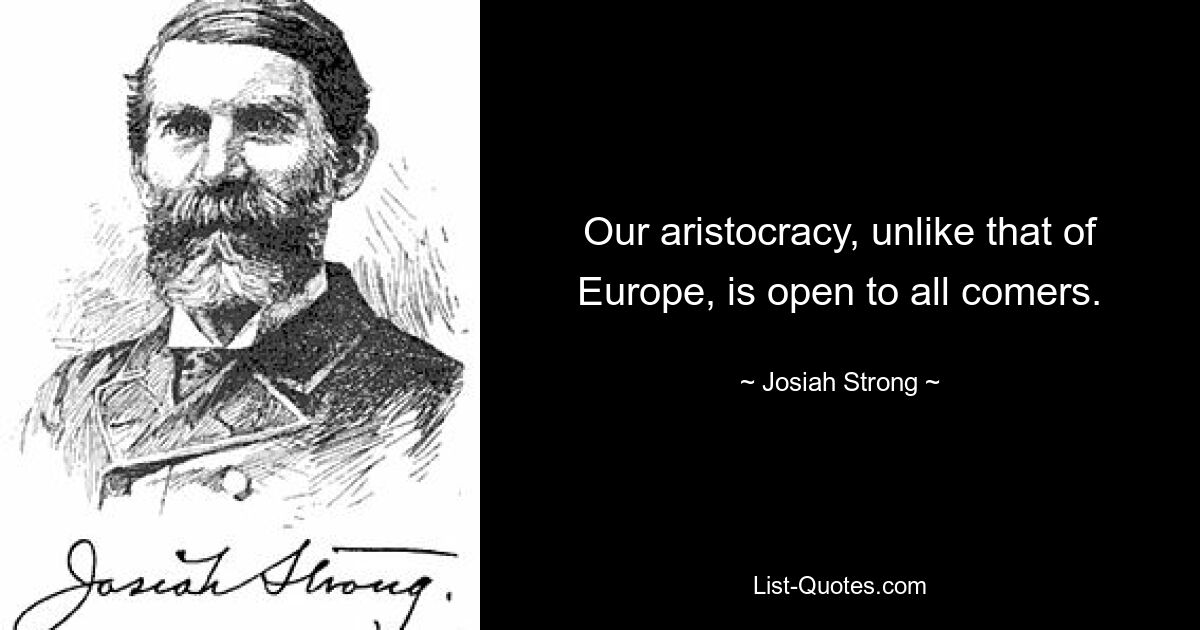 Our aristocracy, unlike that of Europe, is open to all comers. — © Josiah Strong