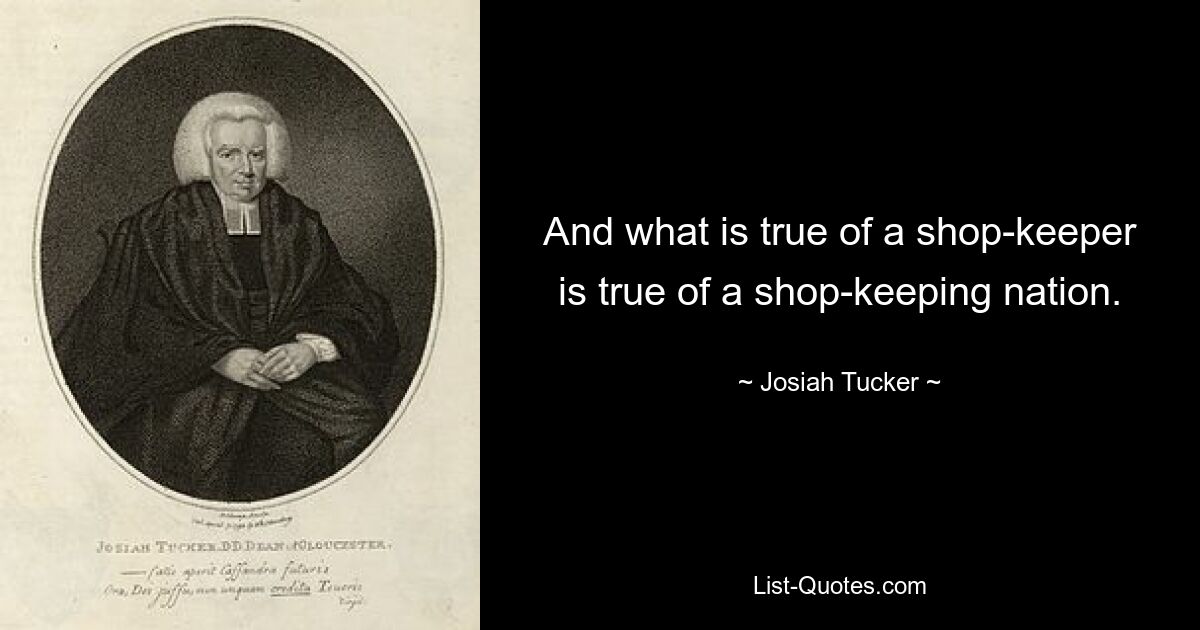 And what is true of a shop-keeper is true of a shop-keeping nation. — © Josiah Tucker