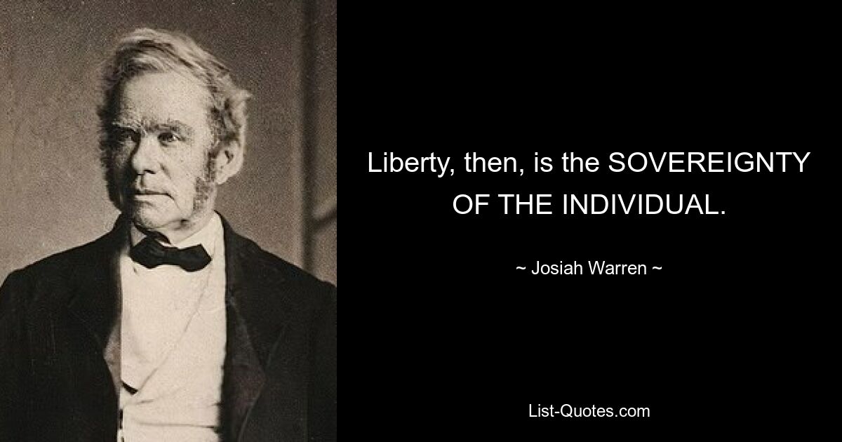 Liberty, then, is the SOVEREIGNTY OF THE INDIVIDUAL. — © Josiah Warren