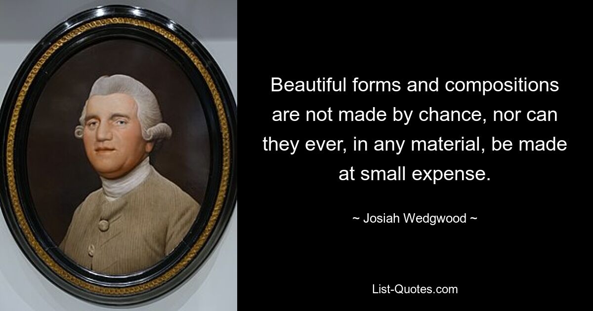 Beautiful forms and compositions are not made by chance, nor can they ever, in any material, be made at small expense. — © Josiah Wedgwood