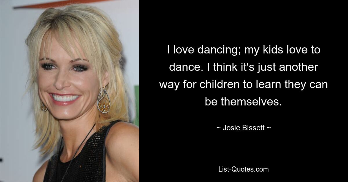 I love dancing; my kids love to dance. I think it's just another way for children to learn they can be themselves. — © Josie Bissett