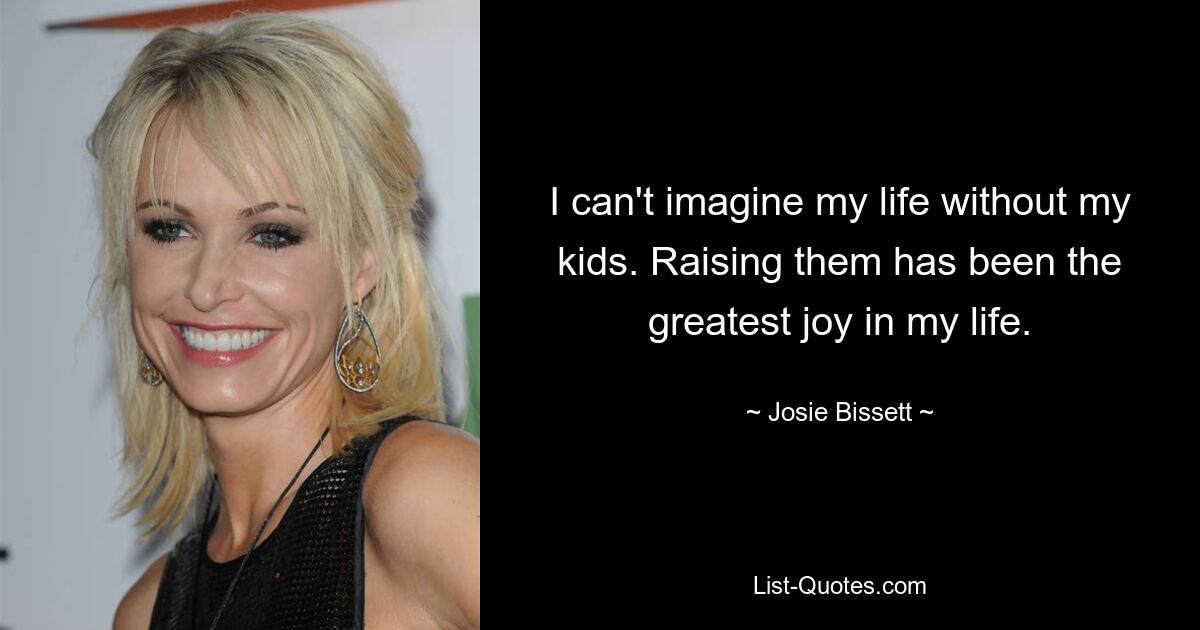 I can't imagine my life without my kids. Raising them has been the greatest joy in my life. — © Josie Bissett