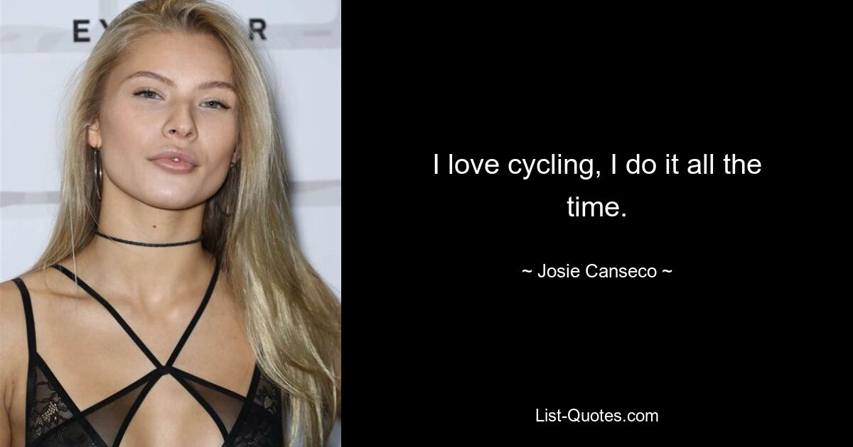 I love cycling, I do it all the time. — © Josie Canseco