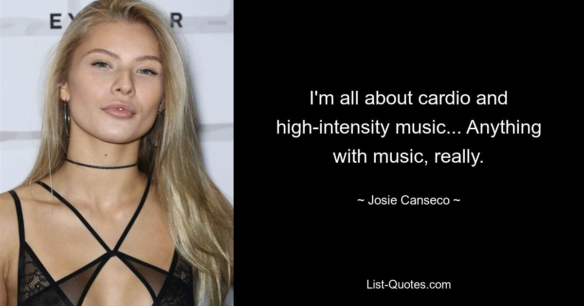 I'm all about cardio and high-intensity music... Anything with music, really. — © Josie Canseco