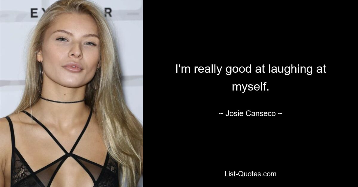 I'm really good at laughing at myself. — © Josie Canseco