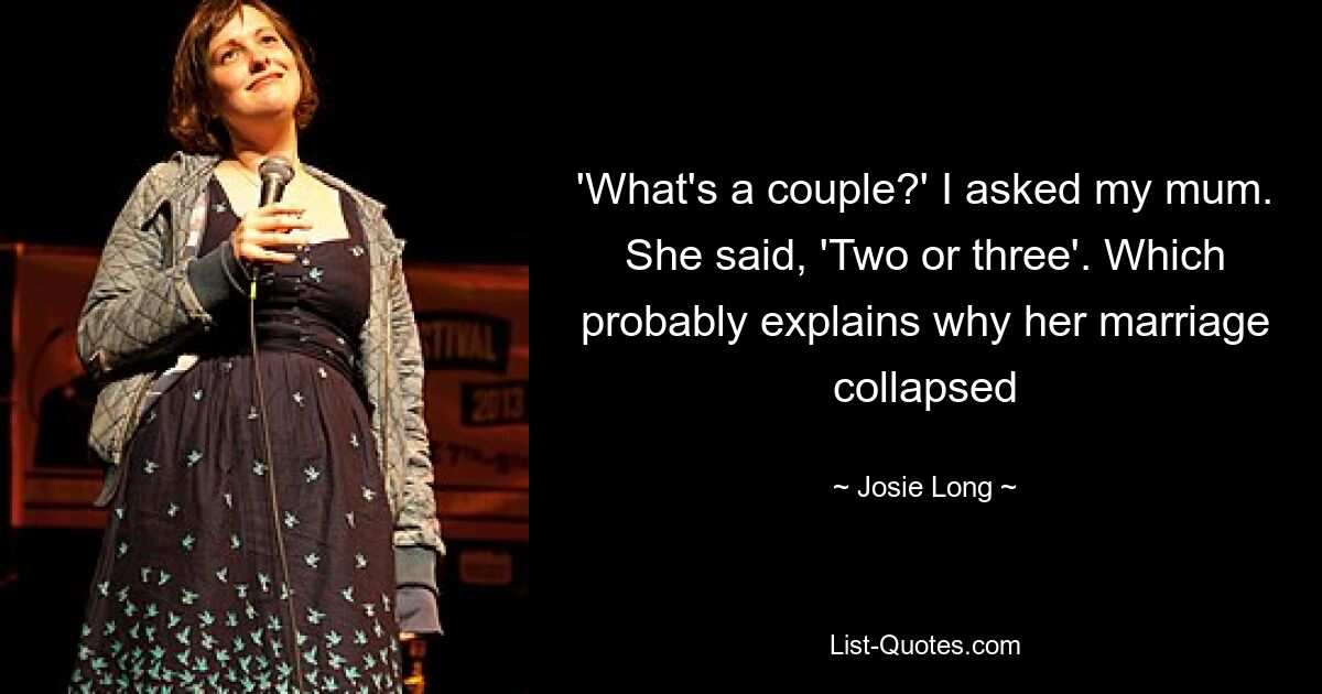 'What's a couple?' I asked my mum. She said, 'Two or three'. Which probably explains why her marriage collapsed — © Josie Long