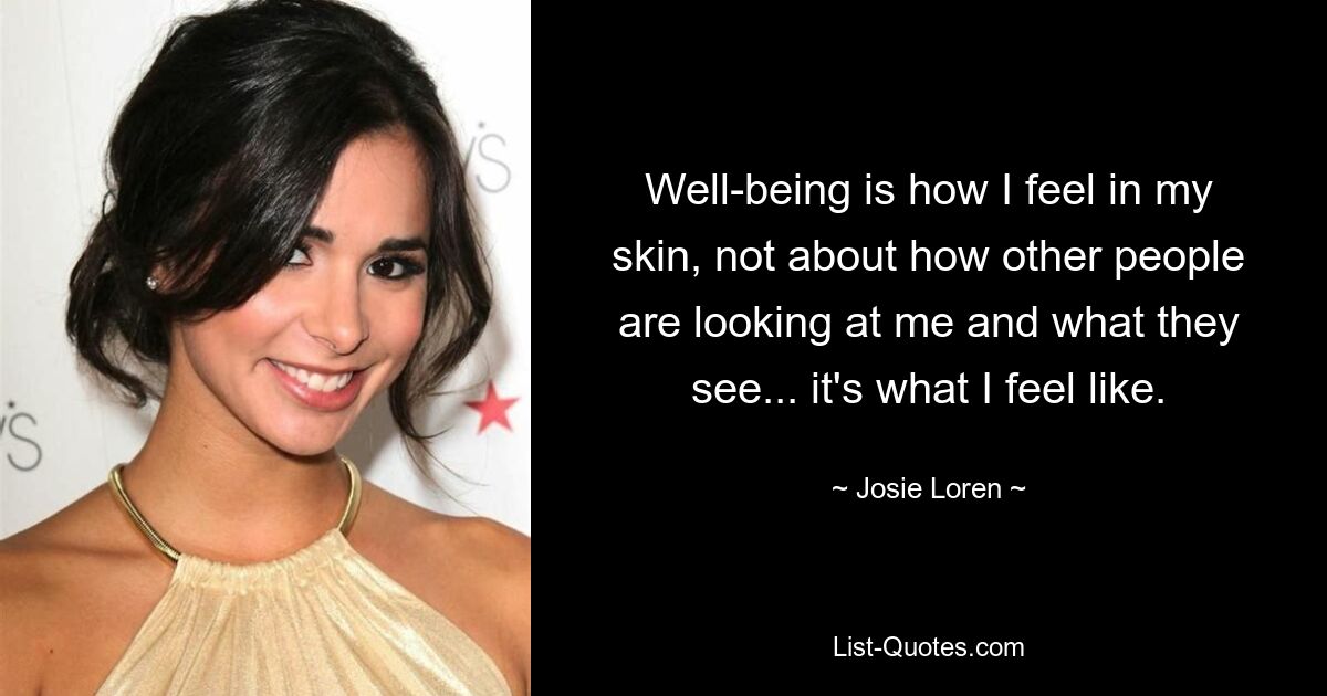 Well-being is how I feel in my skin, not about how other people are looking at me and what they see... it's what I feel like. — © Josie Loren