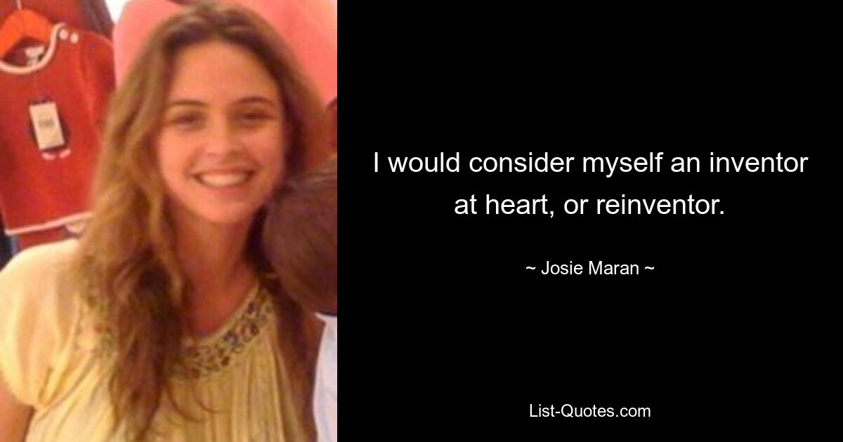 I would consider myself an inventor at heart, or reinventor. — © Josie Maran