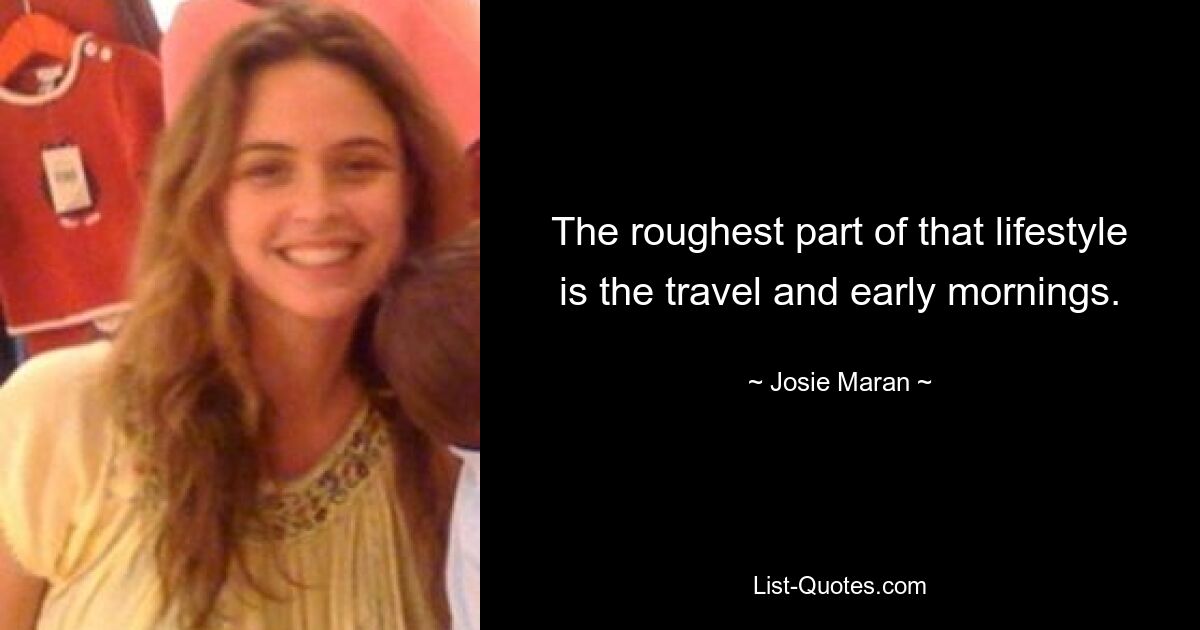 The roughest part of that lifestyle is the travel and early mornings. — © Josie Maran