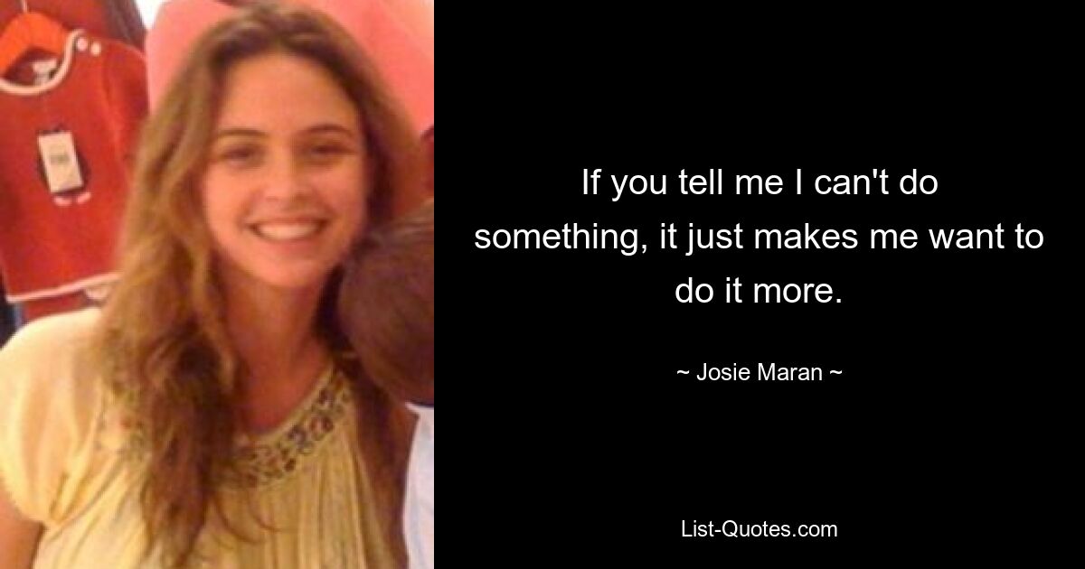 If you tell me I can't do something, it just makes me want to do it more. — © Josie Maran