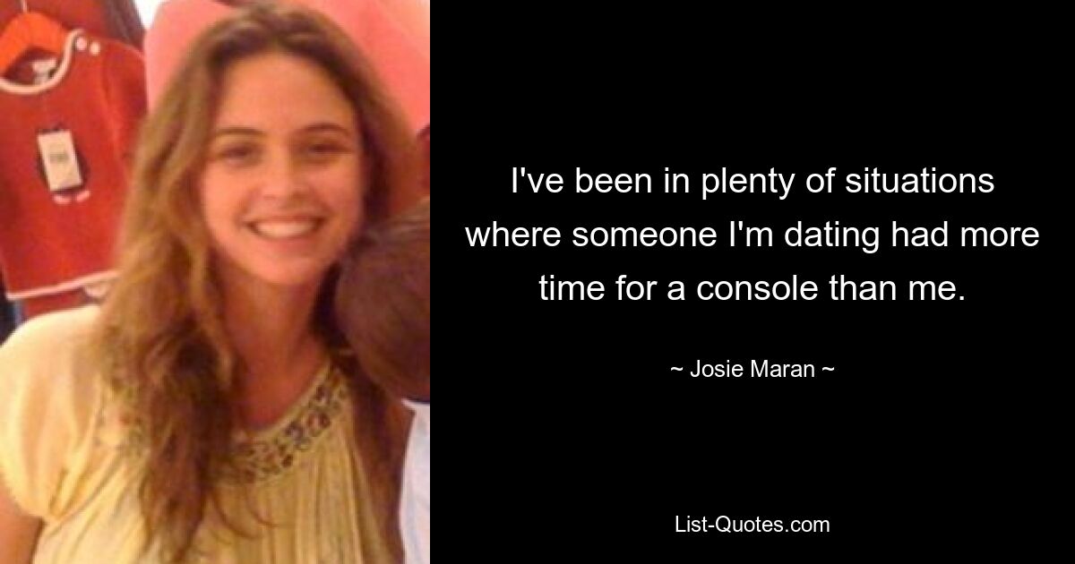 I've been in plenty of situations where someone I'm dating had more time for a console than me. — © Josie Maran