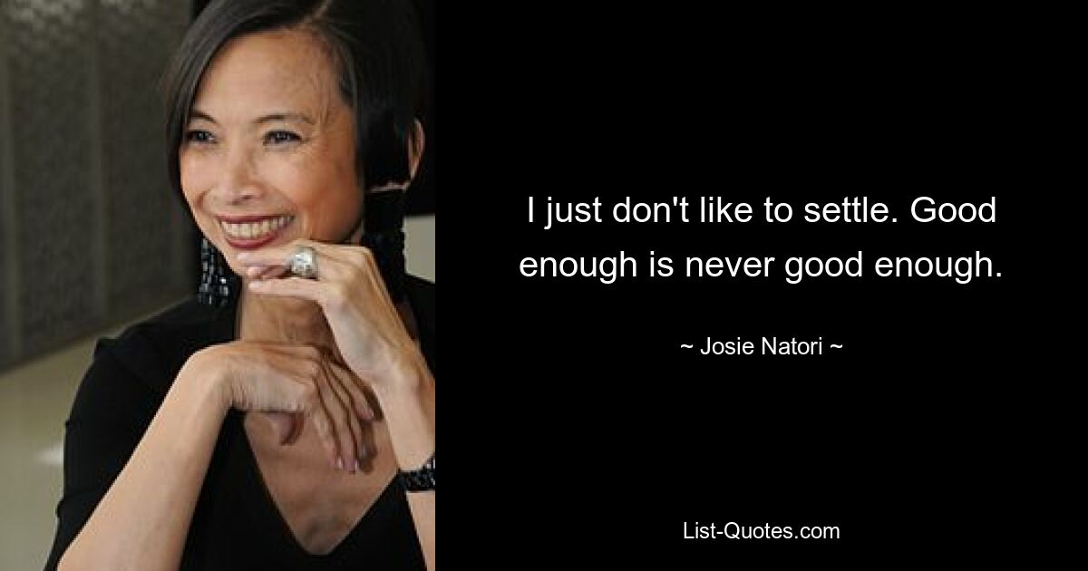 I just don't like to settle. Good enough is never good enough. — © Josie Natori