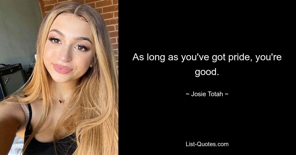 As long as you've got pride, you're good. — © Josie Totah