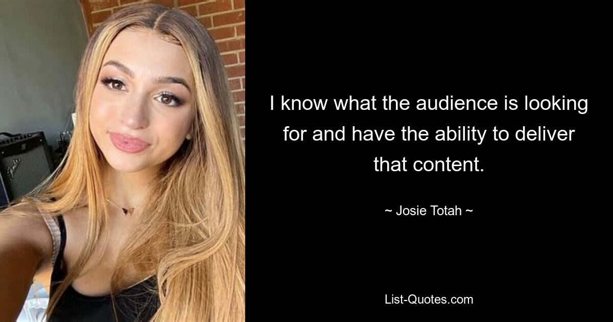 I know what the audience is looking for and have the ability to deliver that content. — © Josie Totah