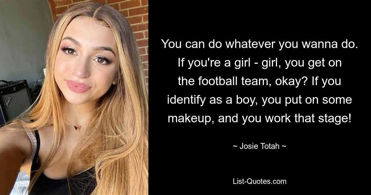 You can do whatever you wanna do. If you're a girl - girl, you get on the football team, okay? If you identify as a boy, you put on some makeup, and you work that stage! — © Josie Totah