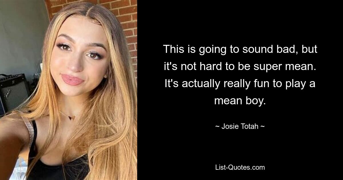 This is going to sound bad, but it's not hard to be super mean. It's actually really fun to play a mean boy. — © Josie Totah