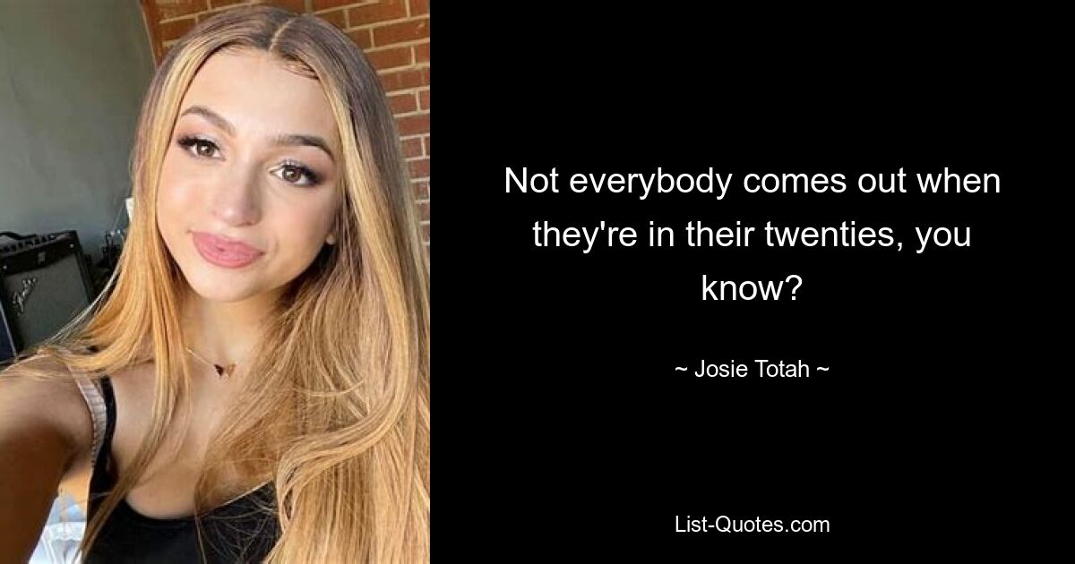 Not everybody comes out when they're in their twenties, you know? — © Josie Totah