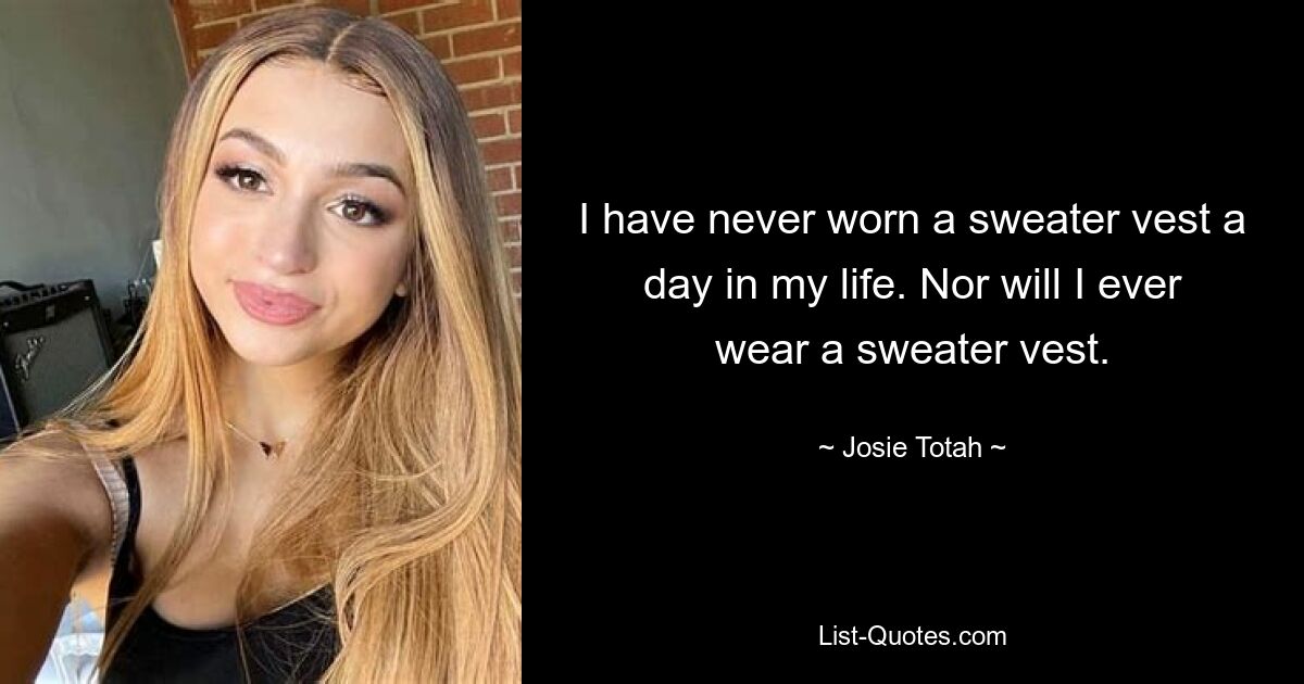 I have never worn a sweater vest a day in my life. Nor will I ever wear a sweater vest. — © Josie Totah