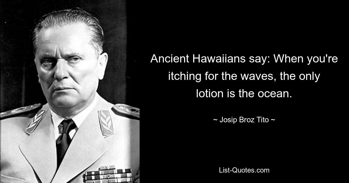 Ancient Hawaiians say: When you're itching for the waves, the only lotion is the ocean. — © Josip Broz Tito