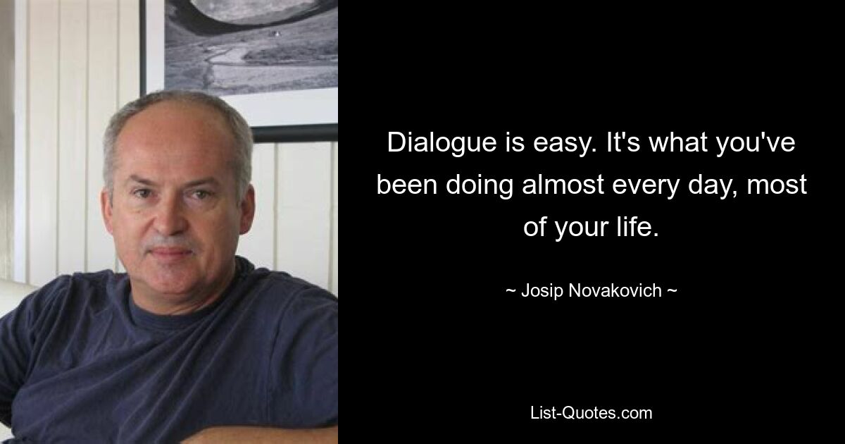 Dialogue is easy. It's what you've been doing almost every day, most of your life. — © Josip Novakovich