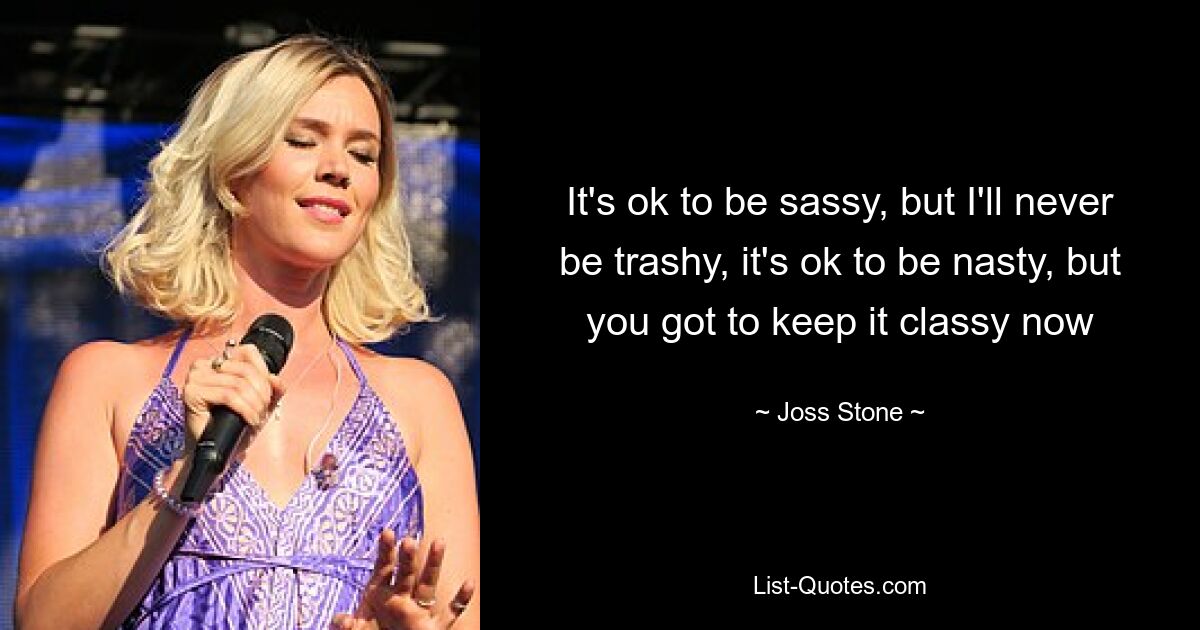 It's ok to be sassy, but I'll never be trashy, it's ok to be nasty, but you got to keep it classy now — © Joss Stone