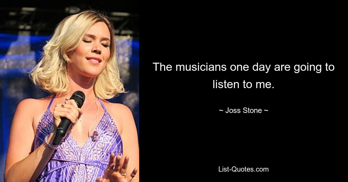 The musicians one day are going to listen to me. — © Joss Stone