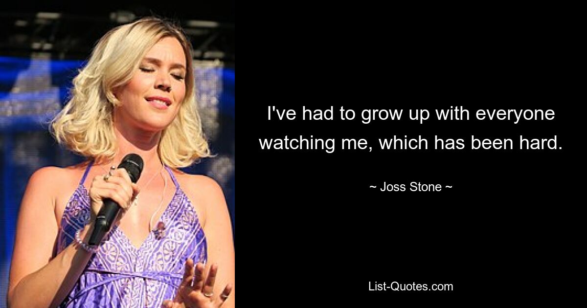 I've had to grow up with everyone watching me, which has been hard. — © Joss Stone