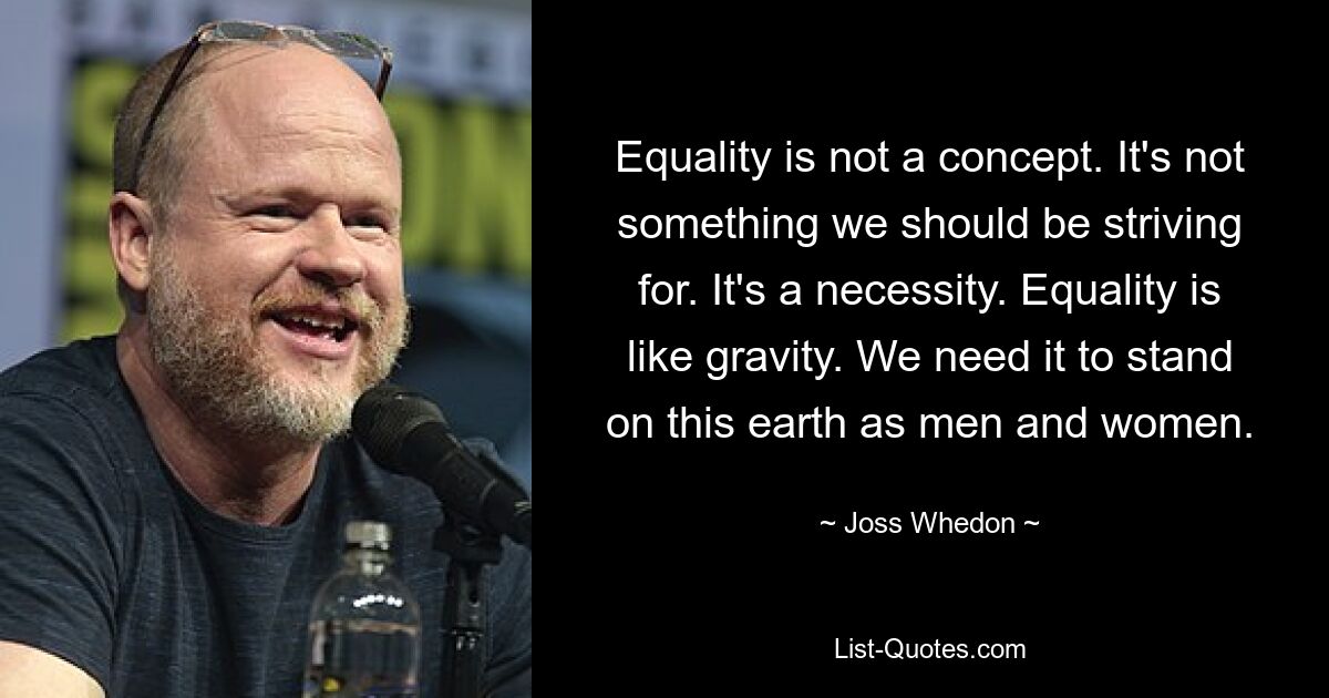 Equality is not a concept. It's not something we should be striving for. It's a necessity. Equality is like gravity. We need it to stand on this earth as men and women. — © Joss Whedon