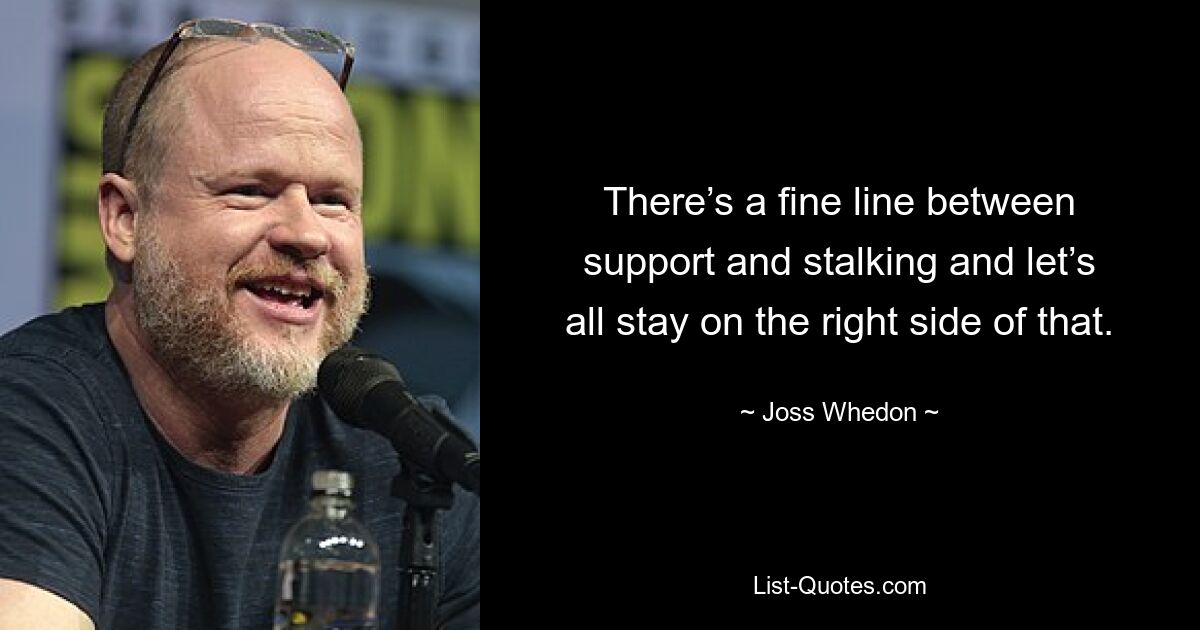 There’s a fine line between support and stalking and let’s all stay on the right side of that. — © Joss Whedon