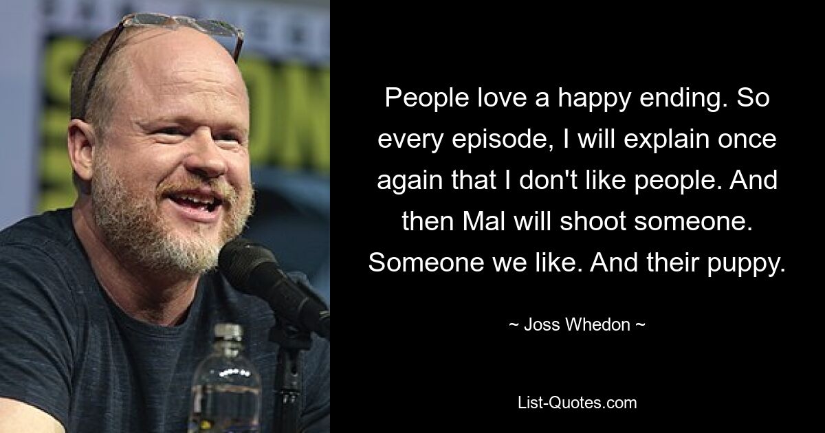 People love a happy ending. So every episode, I will explain once again that I don't like people. And then Mal will shoot someone. Someone we like. And their puppy. — © Joss Whedon