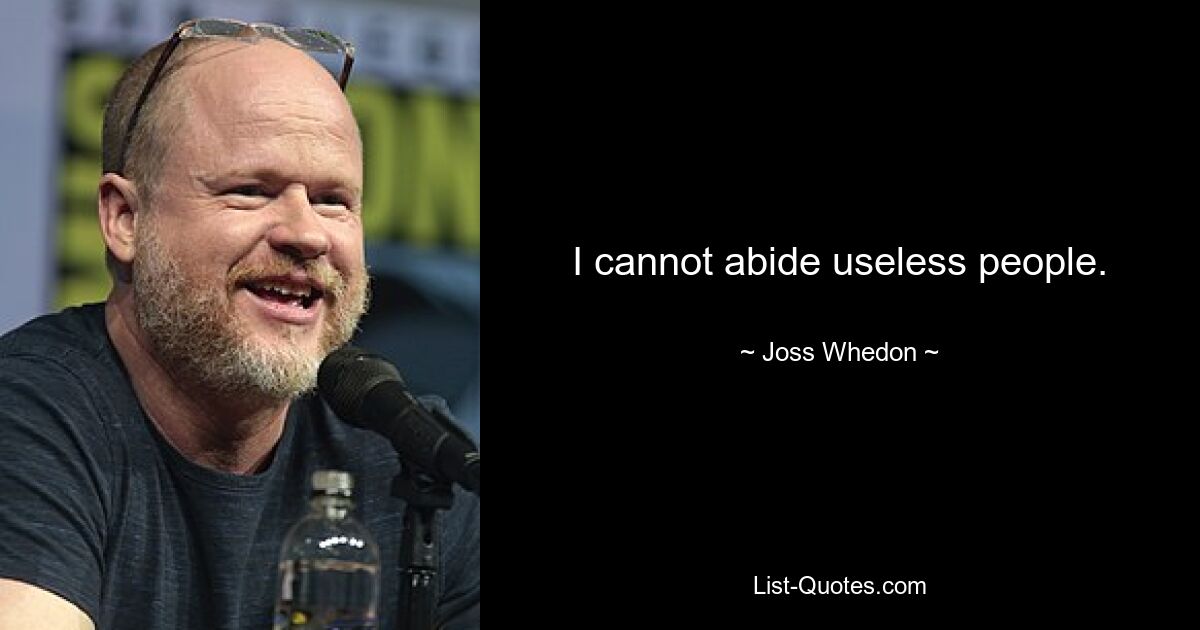 I cannot abide useless people. — © Joss Whedon