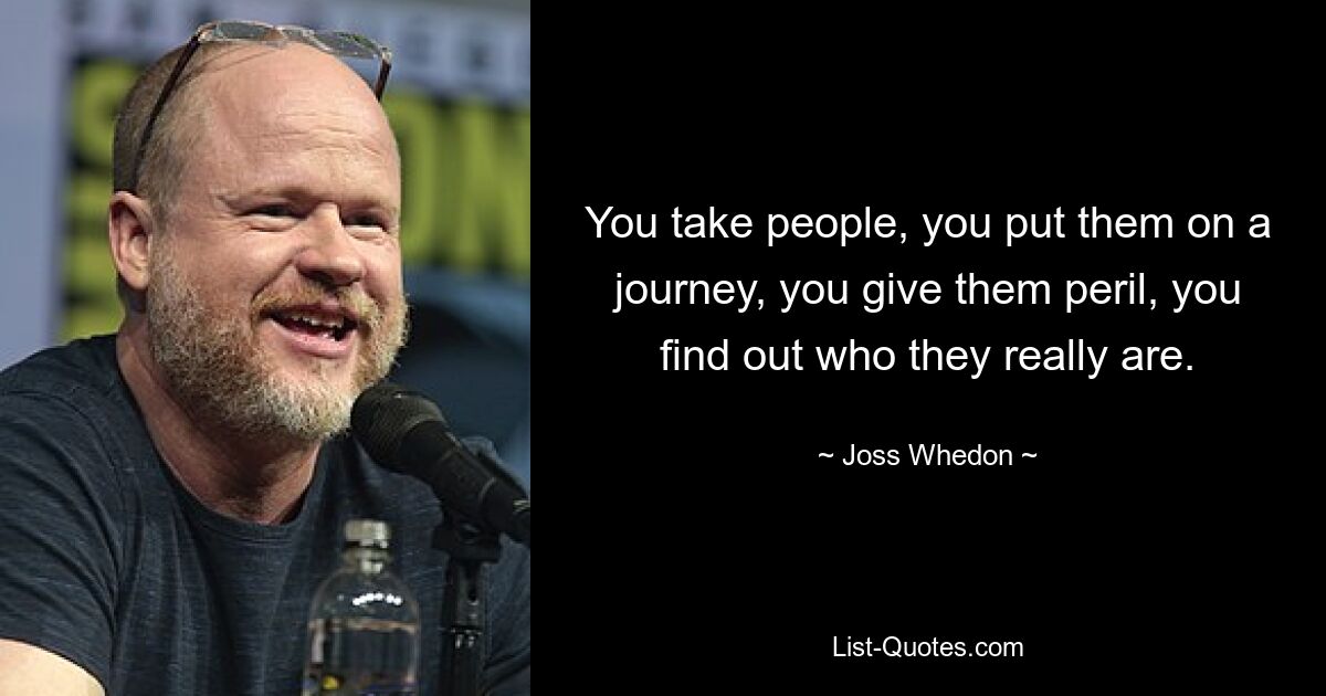 You take people, you put them on a journey, you give them peril, you find out who they really are. — © Joss Whedon