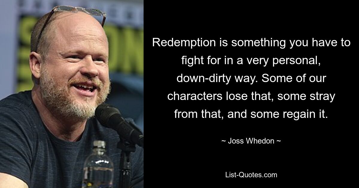 Redemption is something you have to fight for in a very personal, down-dirty way. Some of our characters lose that, some stray from that, and some regain it. — © Joss Whedon