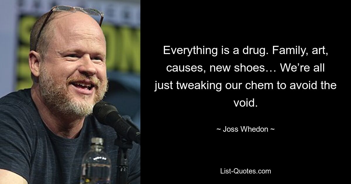 Everything is a drug. Family, art, causes, new shoes… We’re all just tweaking our chem to avoid the void. — © Joss Whedon