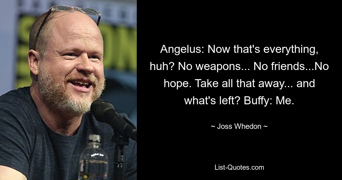 Angelus: Now that's everything, huh? No weapons... No friends...No hope. Take all that away... and what's left? Buffy: Me. — © Joss Whedon