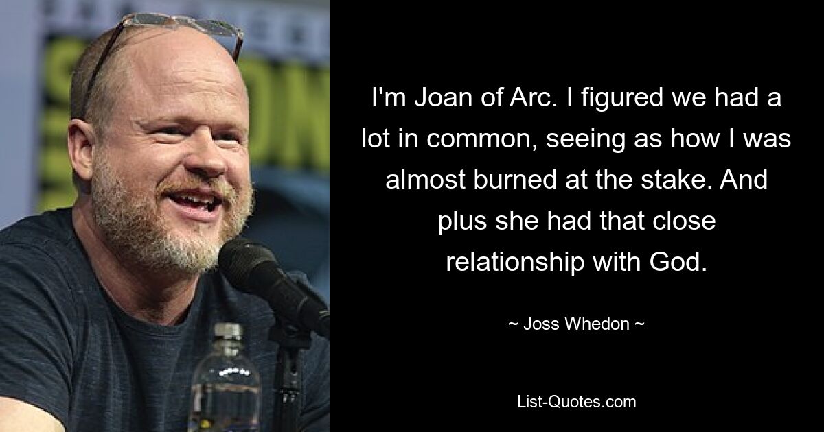 I'm Joan of Arc. I figured we had a lot in common, seeing as how I was almost burned at the stake. And plus she had that close relationship with God. — © Joss Whedon