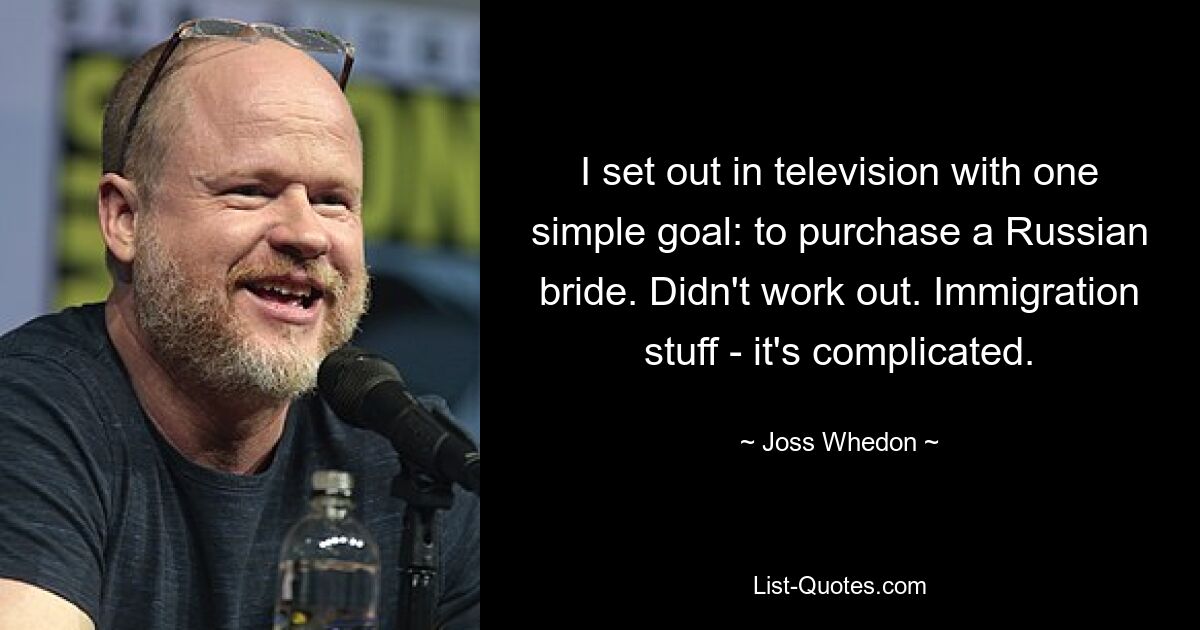 I set out in television with one simple goal: to purchase a Russian bride. Didn't work out. Immigration stuff - it's complicated. — © Joss Whedon