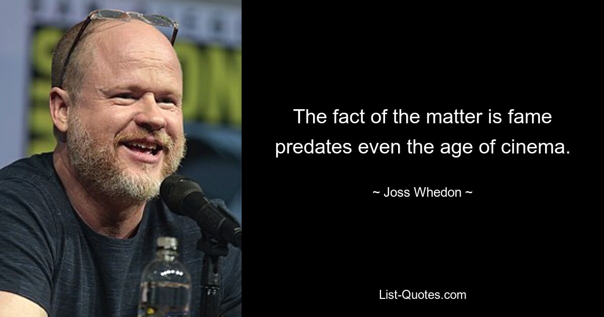 The fact of the matter is fame predates even the age of cinema. — © Joss Whedon